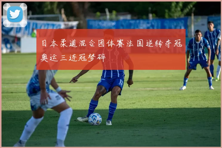 日本柔道混合团体赛法国逆转夺冠奥运三连冠梦碎
