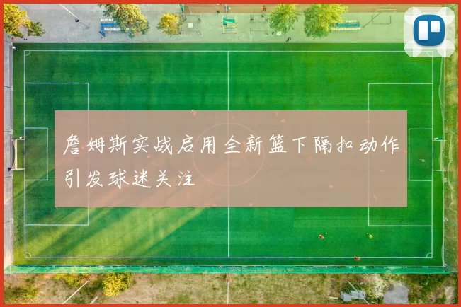 詹姆斯实战启用全新篮下隔扣动作引发球迷关注