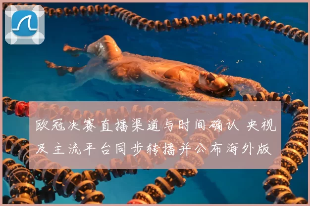 欧冠决赛直播渠道与时间确认 央视及主流平台同步转播并公布海外版权安排