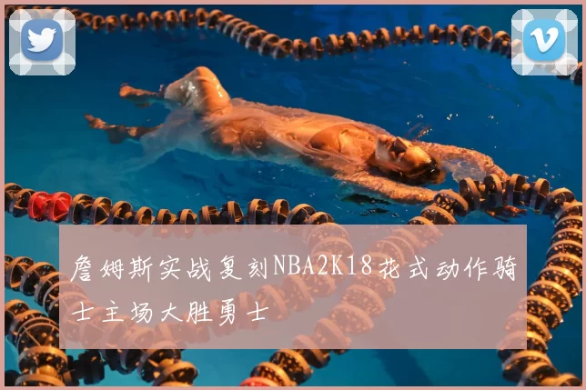 詹姆斯实战复刻NBA2K18花式动作骑士主场大胜勇士