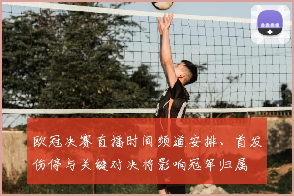 欧冠决赛直播时间频道安排、首发伤停与关键对决将影响冠军归属