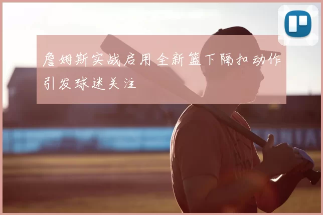 詹姆斯实战启用全新篮下隔扣动作引发球迷关注