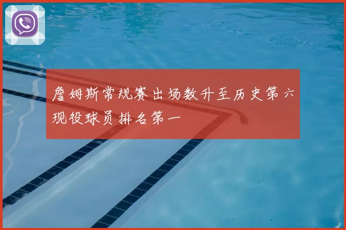 詹姆斯常规赛出场数升至历史第六现役球员排名第一