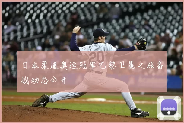 日本柔道奥运冠军巴黎卫冕之旅备战动态公开