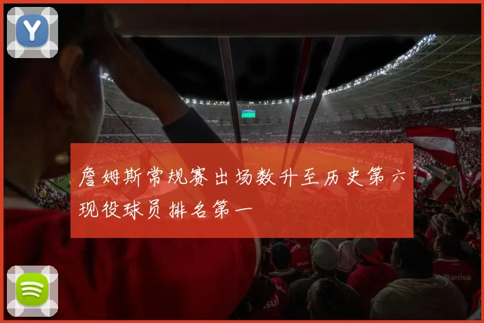 詹姆斯常规赛出场数升至历史第六现役球员排名第一