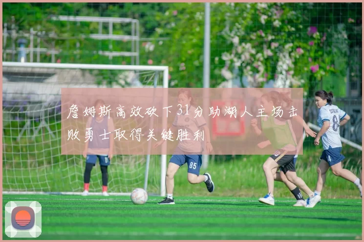 詹姆斯高效砍下31分助湖人主场击败勇士取得关键胜利