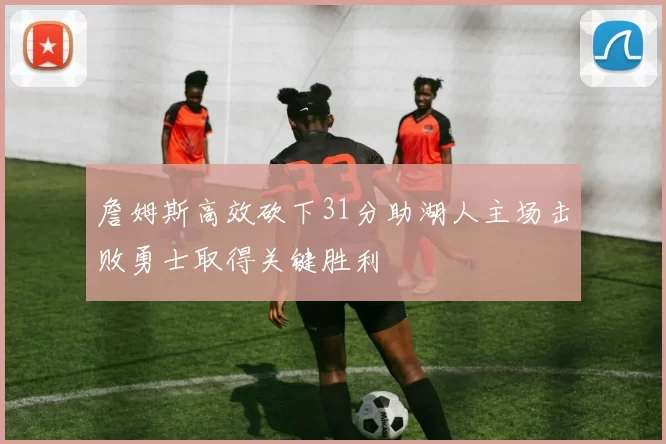 詹姆斯高效砍下31分助湖人主场击败勇士取得关键胜利