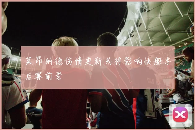 莱昂纳德伤情更新或将影响快船季后赛前景