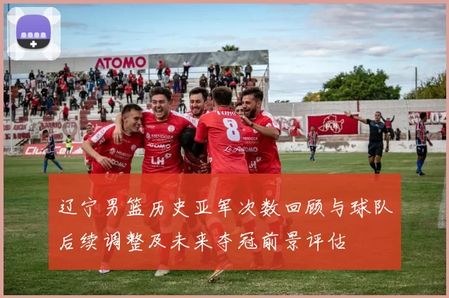辽宁男篮历史亚军次数回顾与球队后续调整及未来夺冠前景评估