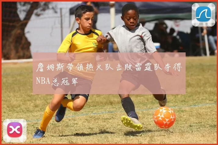 詹姆斯带领热火队击败雷霆队夺得NBA总冠军