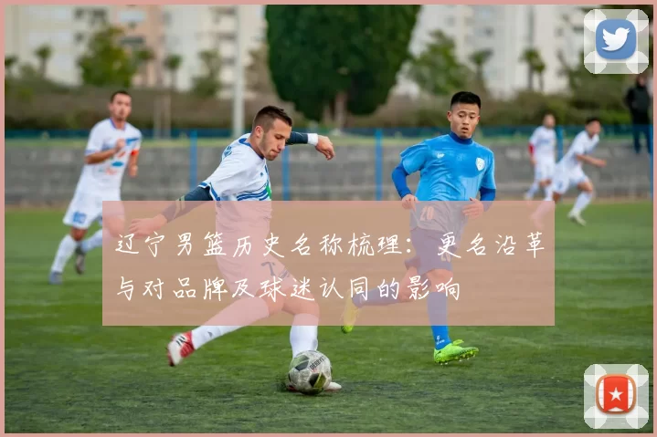 辽宁男篮历史名称梳理：更名沿革与对品牌及球迷认同的影响