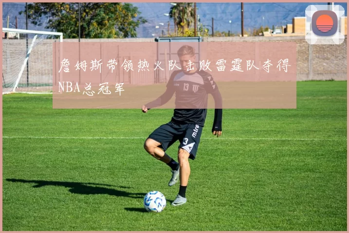 詹姆斯带领热火队击败雷霆队夺得NBA总冠军